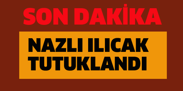 NAZLI ILICAK TUTUKLANDI