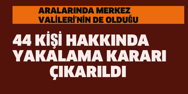 44 KİŞİ HAKKINDA YAKALAMA KARARI