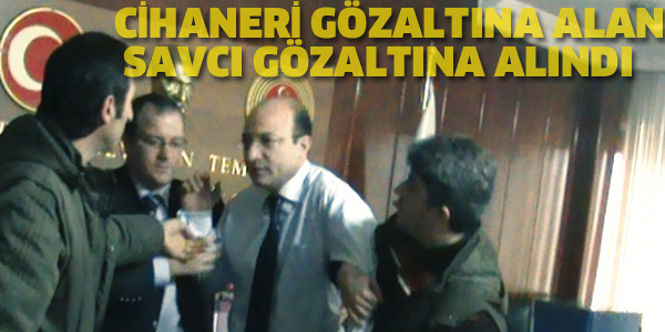 CİHANER'İ GÖZALTINA ALAN SAVCI GÖZALTINA ALINDI