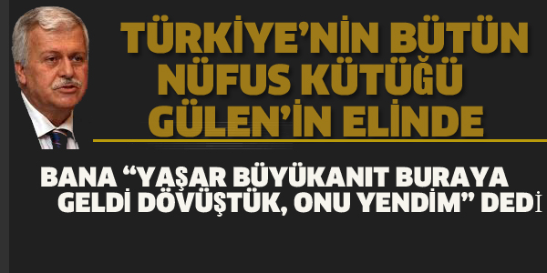 GÜLERCE "TÜRKİYE'NİN BÜTÜN NÜFUS KÜTÜĞÜ GÜLEN'İN ELİNDE"