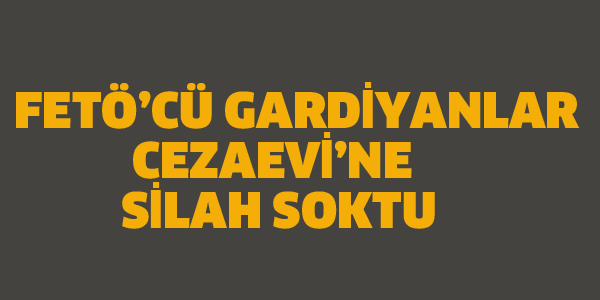 FETÖ'CÜ GARDİYANLAR CEZAEVİ'NE SİLAH SOKTU