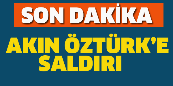 AKIN ÖZTÜRK'E SALDIRI