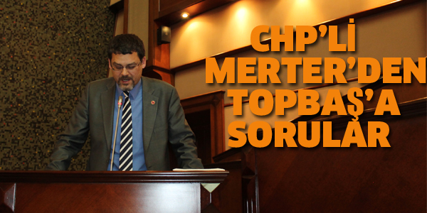 CHP'Lİ MERTER'DEN TOPBAŞ'A SORULAR