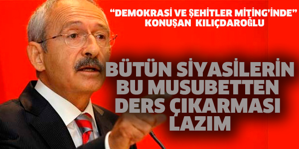 KILIÇDAROĞLU "TÜM SİYASİLER BU MUSUBETTEN DERS ÇIKARMALADIR