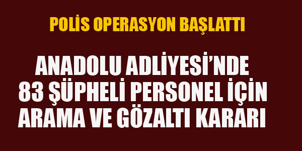 ANADOLU ADLİYESİ'NDE 83 PERSONEL HAKKANDI ARAMA VE GÖZALTI KARARI VERİLDİ