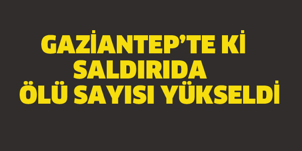 GAZİANTEP'TE Kİ SALDIRIDA ÖLÜ SAYISI YÜKSELDİ