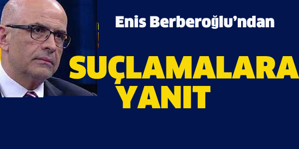 ENİS BERBEROĞLU'NDAN SUÇLAMALARA YANIT