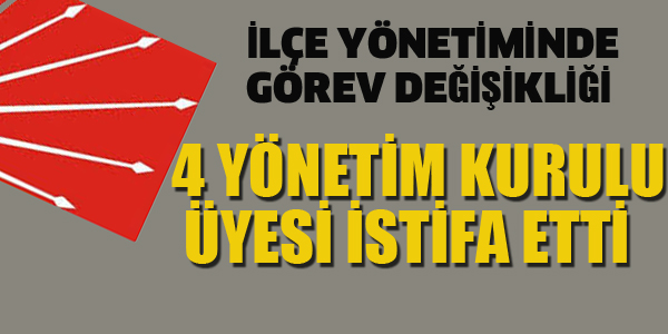 CHP İLÇE'DE 4 YÖNETİM KURULU ÜYESİ İSTİFA ETTİ