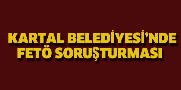 KARTAL BELEDİYESİ'NDE FETÖ SORUŞTURMASI