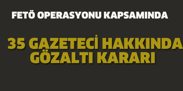 35 GAZETECİ HAKKINDA GÖZALTI KARARI