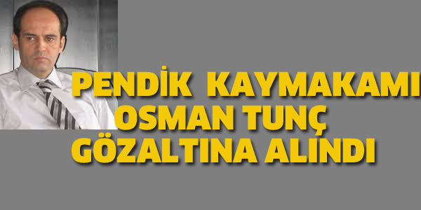 PENDİK KAYMAKAMI TUNÇ GÖZALTINA ALINDI