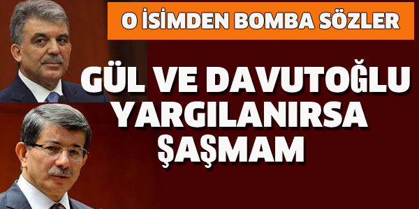 "O İSİMDEN BOMBA SÖZLER "GÜL VE DAVUTOĞLU YARGILANIRSA ŞAŞMAM"