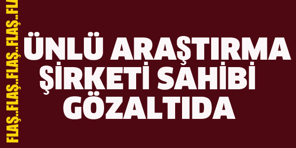 ÜNLÜ ARAŞTIRMA ŞİRKETİ SAHİBİ GÖZALTINDA