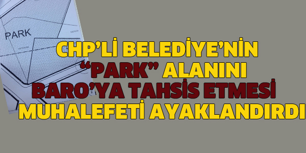 CHP'Lİ BELEDİYE'NİN PARK ALANINI BARO'YA TAHSİS ETMESİ TEPKİ TOPLADI