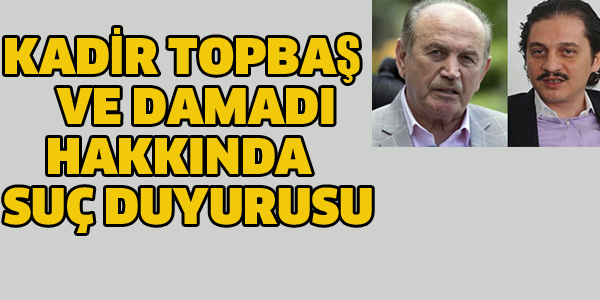 TOPBAŞ VE DAMADI HAKKINDA SUÇ DUYURUSU