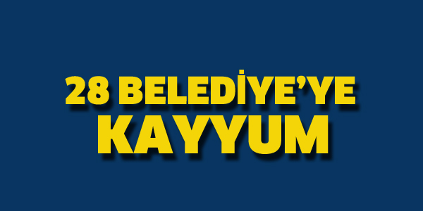 28 BELEDİYE'YE KAYYUM ATANDI