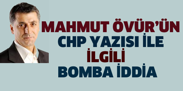 MAHMUT ÖVÜR'ÜN CHP YAZISI İLE İLGİLİ BOMBA İDDİA