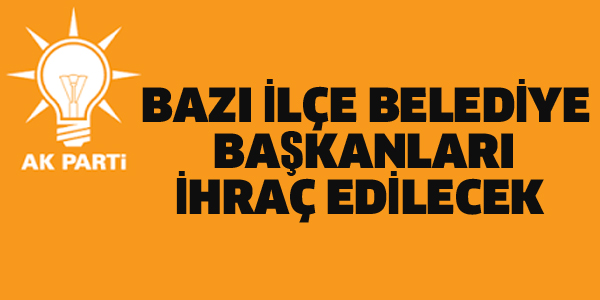 AK PARTİ'DE BAZI BELEDİYE BAŞKANLARI İHRAÇ EDİLECEK