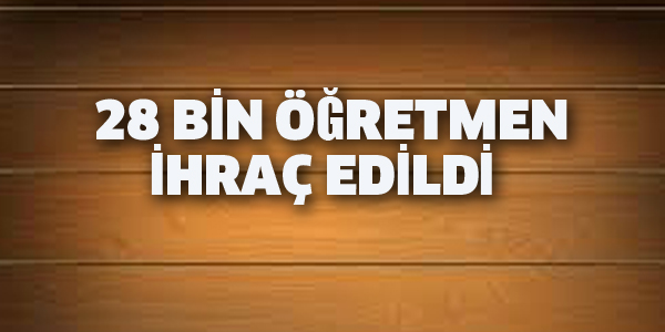 28 BİN ÖĞRETMEN İHRAÇ EDİLDİ