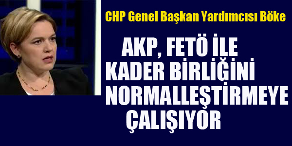 BÖKE:AKP FETÖ İLİŞKİSİNİ NORMALLEŞTİRMEYE ÇALIŞIYOR