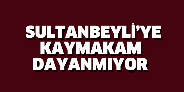 SULTANBEYLİ'YE 4 AYDIR KAYMAKAM DAYANMIYOR