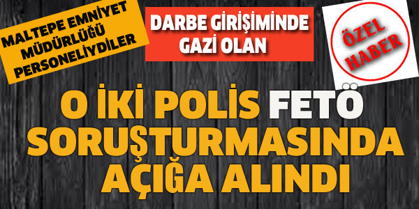 DARBE GİRİŞİMİNDE GAZİ OLAN POLİSLER, FETÖ'DEN AÇIĞA ALINDI