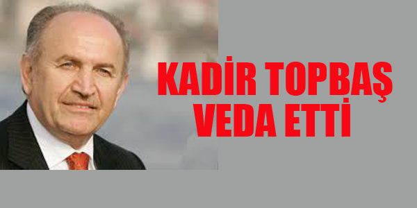 KADİR TOPBAŞ VEDA ETTİ