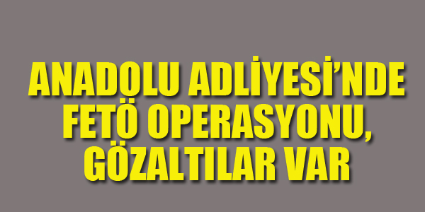 ANADOLU ADLİYESİ'NDE FETÖ OPERASYONU