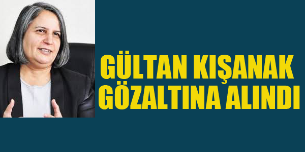 GÜLTAN KIŞANAK GÖZALTINDA