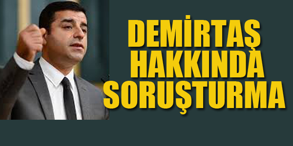 DEMİRTAŞ HAKKINDA SORUŞTURMA