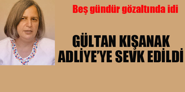 GÜLTAN KIŞANAK ADLİYE'YE SEVK EDİLDİ