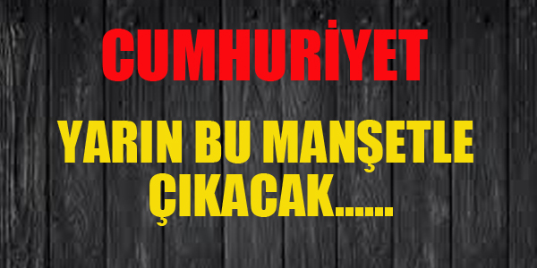 CUMHURİYET YARIN HANGİ MANŞETLE ÇIKACAK.!