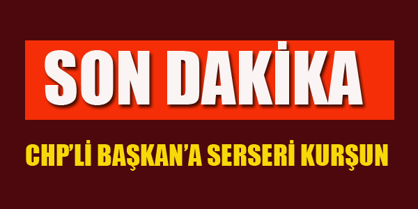 CHP'Lİ BAŞKAN'A SERSERİ KURŞUN