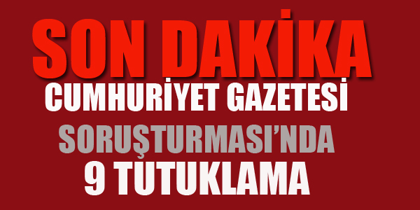 CUMHURİYET GAZETESİ SORUŞTURMASIND 9 TUTUKLAMA