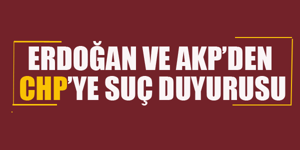 ERDOĞAN VE AKP'DEN CHP'YE SUÇ DUYURUSU