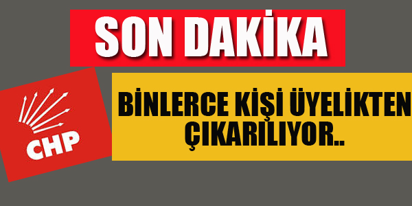 CHP'DE BİNLERCE KİŞİ ÜYELİKTEN ÇIKARILIYOR