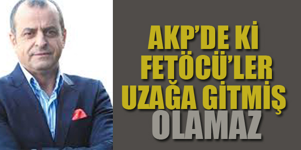 ALBAYRAK:AKP'DE Kİ FETÖCÜ'LER UZAĞA GİTMİŞ OLAMAZ