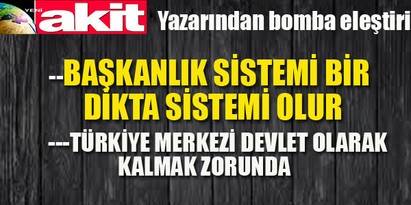 AKİT YAZARINDAN BAŞKANLIK SİSTEMİNE SERT ELEŞTİRİ