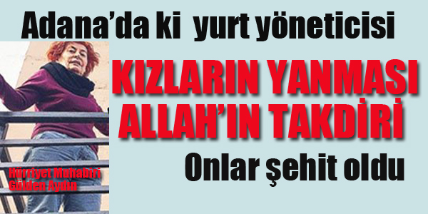 ADANA 'DA Kİ YURT YÖNETİCİSİ "KIZLARIN YANMASI ALLAH'IN TAKDİRİ