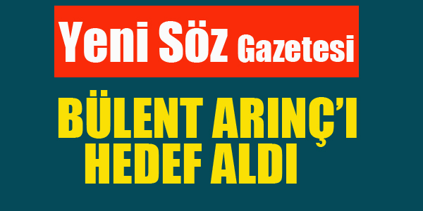 YENİ SÖZ GAZETESİ ARINÇ'I HEDEF ALDI