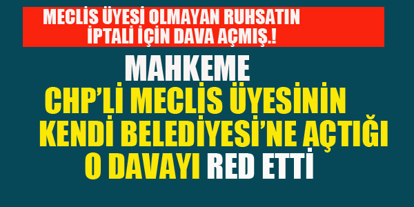 CHP'Lİ MECLİS ÜYESİNİN BELEDİYESİ'NE AÇTIĞI DAVA REDDEDİLDİ