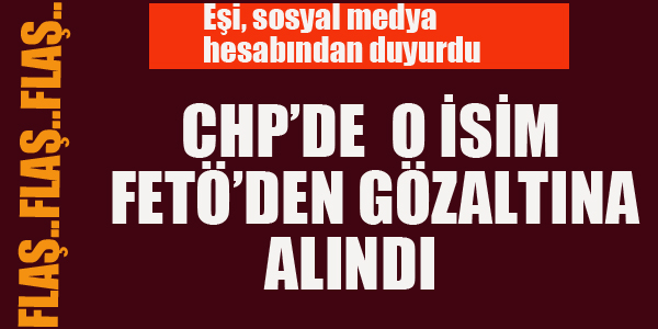 CHP'DE O İSME FETÖ GÖZALTISI