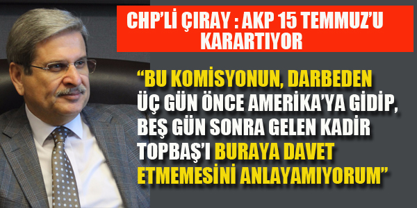 CHP'Lİ ÇIRAY: AKP 15 TEMMUZ'U KARARTIYOR