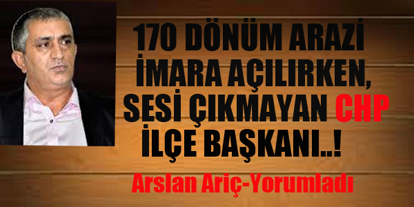 170 DÖNÜM ARAZİNİN İMARA AÇILMASINA SES ÇIKARMAYAN CHP İLÇE BAŞKINI