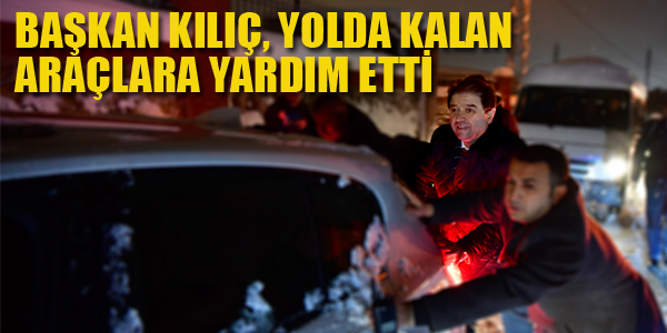 BAŞKAN KILIÇ, YOLDA KALAN VATANDAŞLARA YARDIM ETTİ