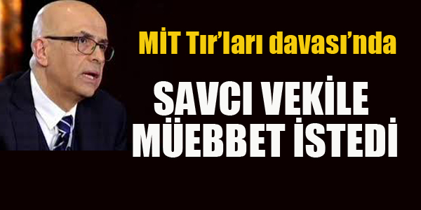 MİT TIRLARI DAVASINDA SAVCI VEKİLE MÜEBBET İSTEDİ