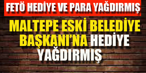 FETÖ, MALTEPE ESKİ BELEDİYE BAŞKANI'NA HEDİYE YAĞDIRMIŞ