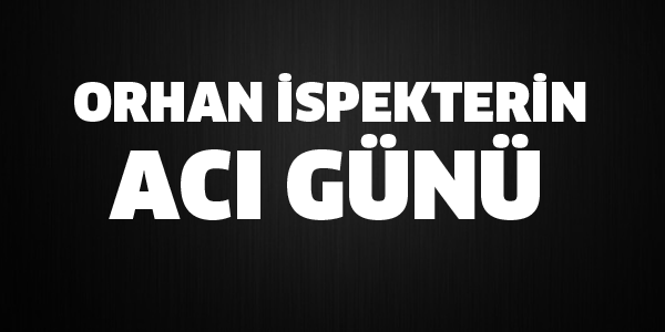 ORHAN İSPEKTER'İN ACI GÜNÜ