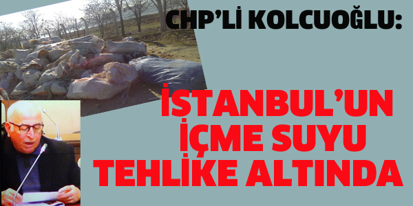 CHP'Lİ KOLCUOĞLU İSTANBUL'UN İÇME SUYU TEHLİKE ALTINDA