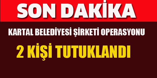 KARTAL BELEDİYESİ ŞİRKETİ OPEROSYONUNU İKİ KİŞİ TUTUKLANDI